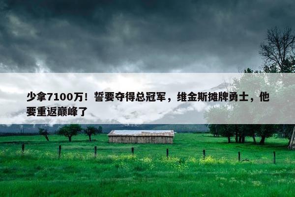 少拿7100万！誓要夺得总冠军，维金斯摊牌勇士，他要重返巅峰了