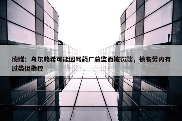 德媒：乌尔赖希可能因骂药厂总监而被罚款，德布劳内有过类似指控