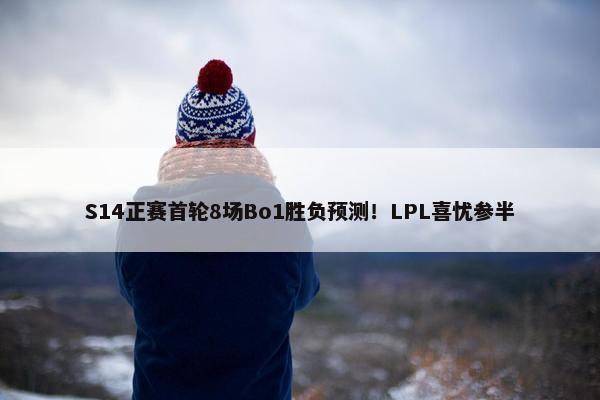 S14正赛首轮8场Bo1胜负预测！LPL喜忧参半