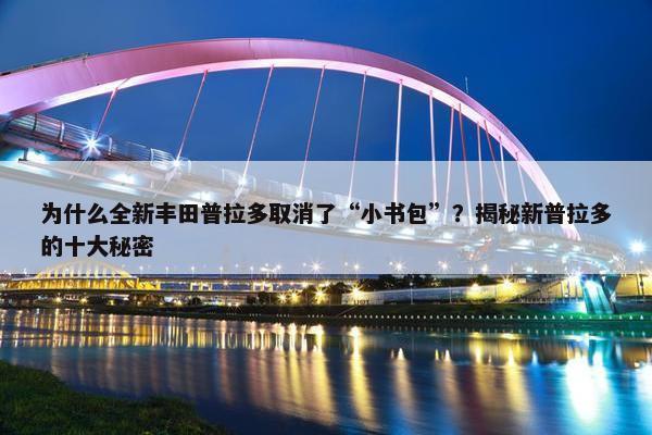 为什么全新丰田普拉多取消了“小书包”？揭秘新普拉多的十大秘密