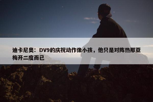 迪卡尼奥：DV9的庆祝动作像小孩，他只是对阵热那亚梅开二度而已