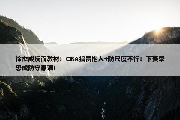 徐杰成反面教材！CBA指责抱人+防尺度不行！下赛季恐成防守漏洞！