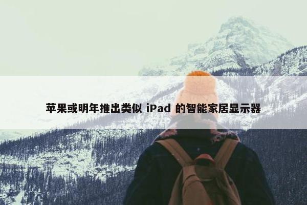 苹果或明年推出类似 iPad 的智能家居显示器