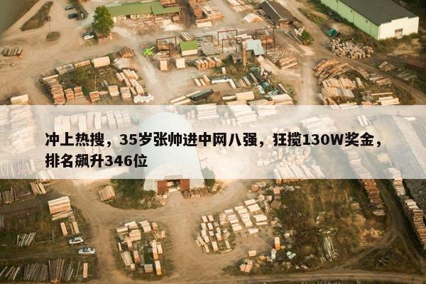 冲上热搜，35岁张帅进中网八强，狂揽130W奖金，排名飙升346位