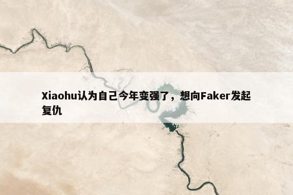 Xiaohu认为自己今年变强了，想向Faker发起复仇