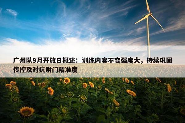 广州队9月开放日概述：训练内容不变强度大，持续巩固传控及对抗射门精准度