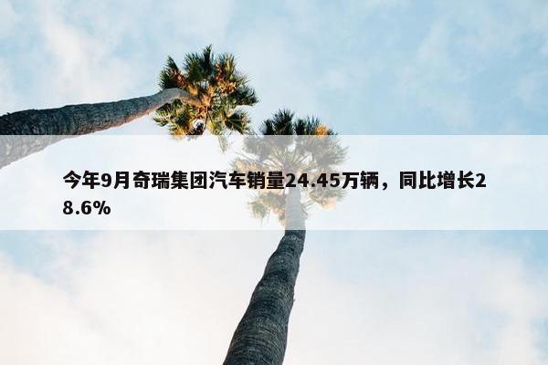 今年9月奇瑞集团汽车销量24.45万辆，同比增长28.6%