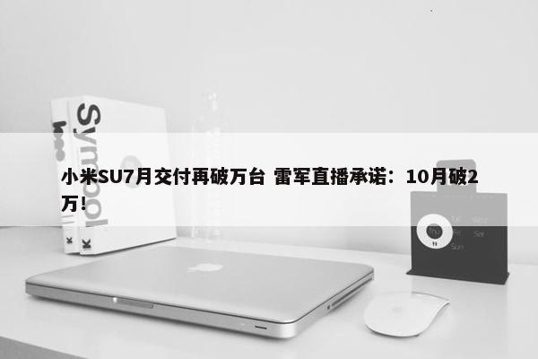 小米SU7月交付再破万台 雷军直播承诺：10月破2万！