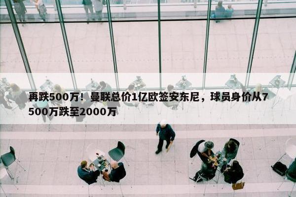 再跌500万！曼联总价1亿欧签安东尼，球员身价从7500万跌至2000万