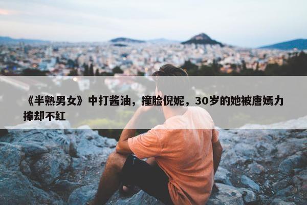 《半熟男女》中打酱油，撞脸倪妮，30岁的她被唐嫣力捧却不红