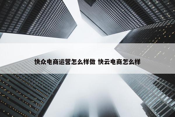 快众电商运营怎么样做 快云电商怎么样