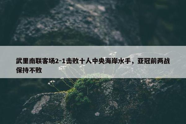 武里南联客场2-1击败十人中央海岸水手，亚冠前两战保持不败