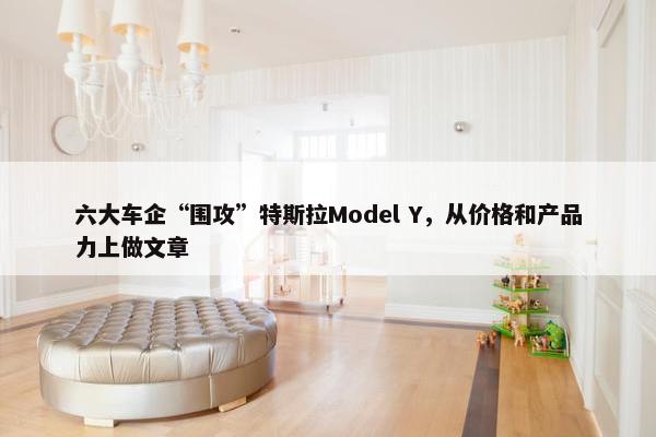 六大车企“围攻”特斯拉Model Y，从价格和产品力上做文章