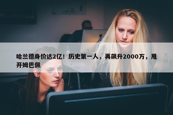 哈兰德身价达2亿！历史第一人，再飙升2000万，甩开姆巴佩