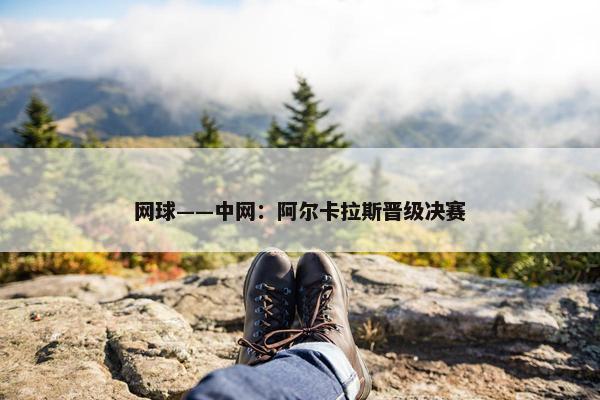 网球——中网：阿尔卡拉斯晋级决赛