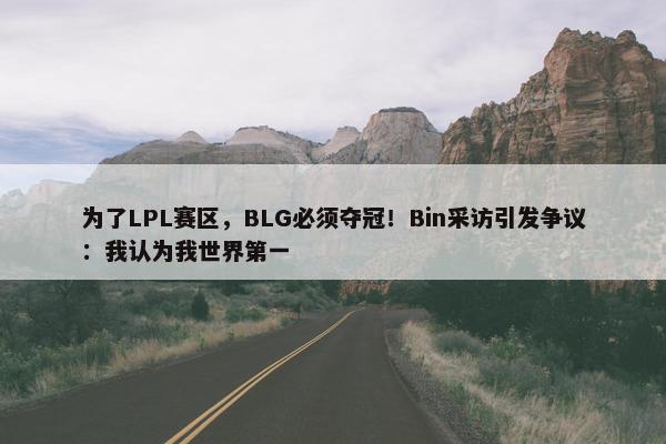 为了LPL赛区，BLG必须夺冠！Bin采访引发争议：我认为我世界第一