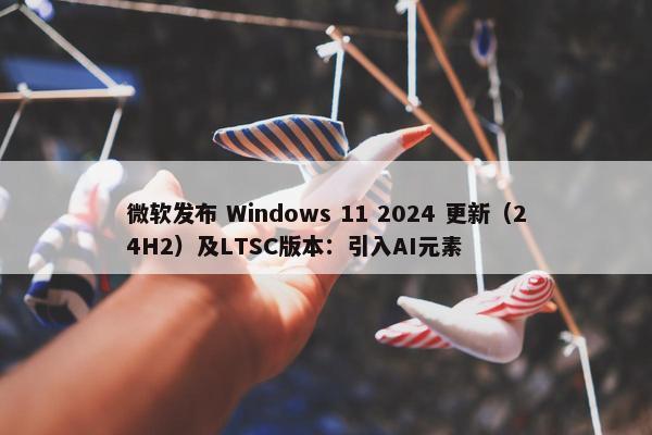 微软发布 Windows 11 2024 更新（24H2）及LTSC版本：引入AI元素