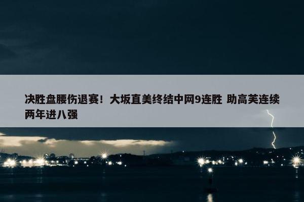 决胜盘腰伤退赛！大坂直美终结中网9连胜 助高芙连续两年进八强