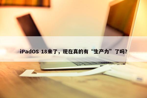 iPadOS 18来了，现在真的有“生产力”了吗？