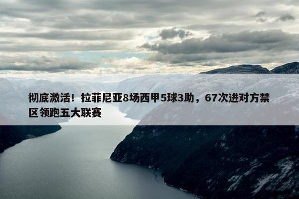 彻底激活！拉菲尼亚8场西甲5球3助，67次进对方禁区领跑五大联赛