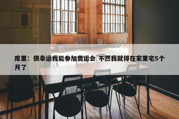 库里：很幸运我能参加奥运会 不然我就得在家里宅5个月了