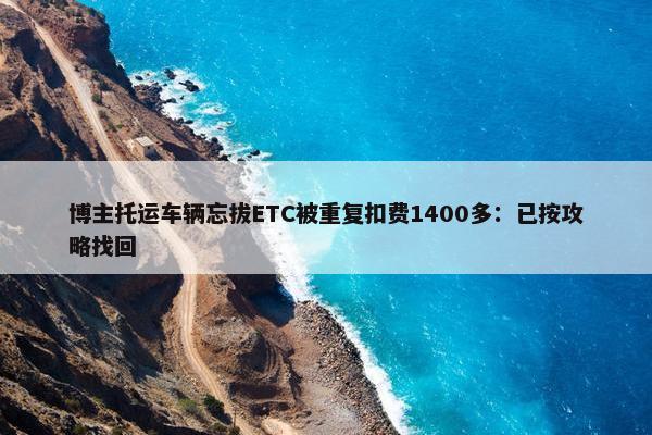 博主托运车辆忘拔ETC被重复扣费1400多：已按攻略找回