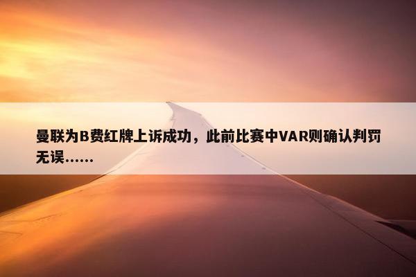 曼联为B费红牌上诉成功，此前比赛中VAR则确认判罚无误......