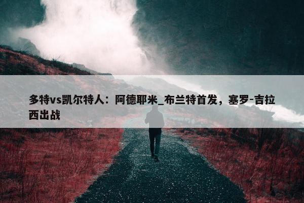 多特vs凯尔特人：阿德耶米_布兰特首发，塞罗-吉拉西出战