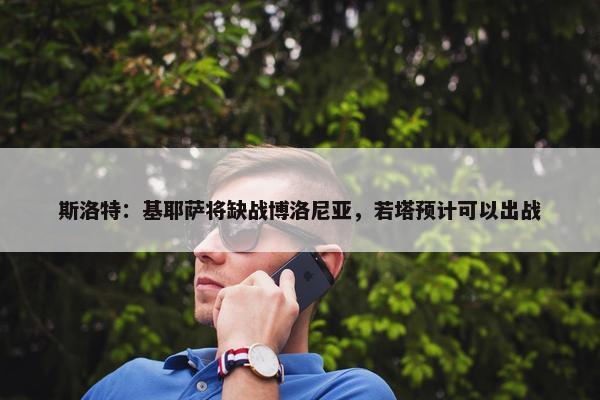 斯洛特：基耶萨将缺战博洛尼亚，若塔预计可以出战