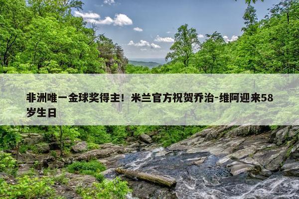 非洲唯一金球奖得主！米兰官方祝贺乔治-维阿迎来58岁生日