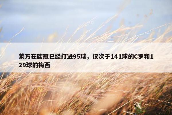 莱万在欧冠已经打进95球，仅次于141球的C罗和129球的梅西