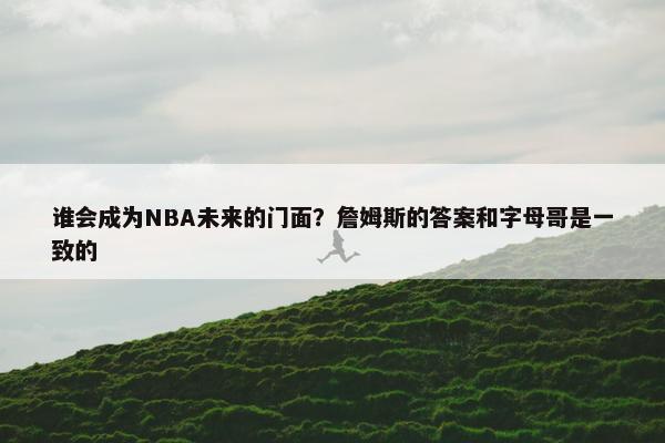 谁会成为NBA未来的门面？詹姆斯的答案和字母哥是一致的