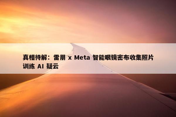 真相待解：雷朋 x Meta 智能眼镜密布收集照片训练 AI 疑云