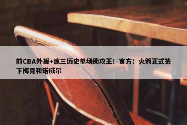 前CBA外援+疯三历史单场助攻王！官方：火箭正式签下梅克和诺威尔