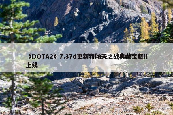 《DOTA2》7.37d更新和倾天之战典藏宝瓶II上线