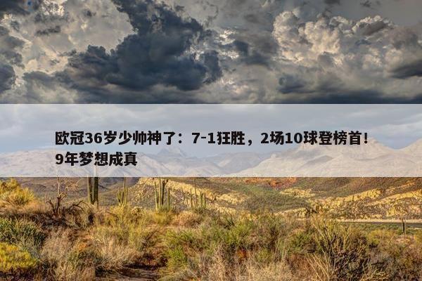 欧冠36岁少帅神了：7-1狂胜，2场10球登榜首！9年梦想成真