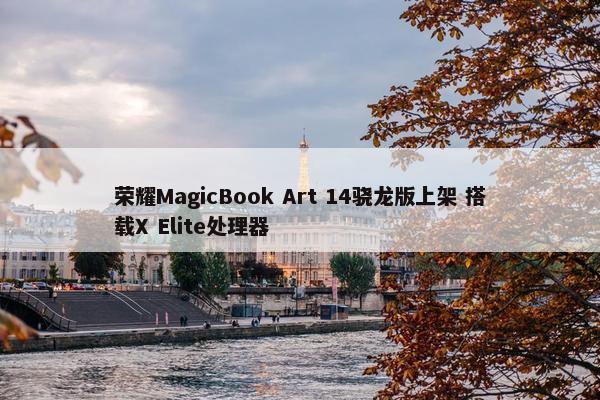 荣耀MagicBook Art 14骁龙版上架 搭载X Elite处理器