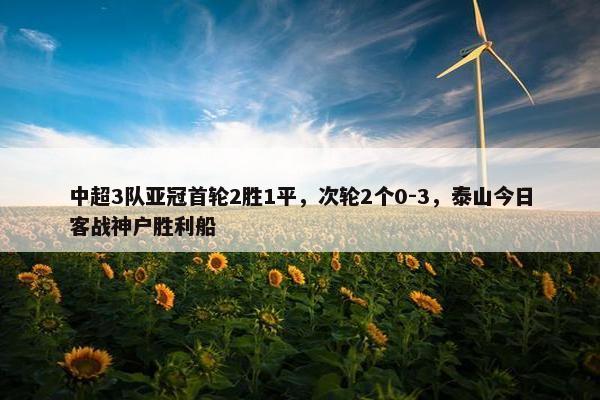 中超3队亚冠首轮2胜1平，次轮2个0-3，泰山今日客战神户胜利船