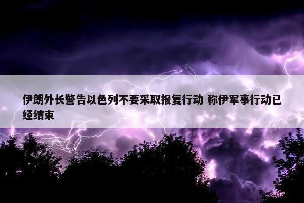 伊朗外长警告以色列不要采取报复行动 称伊军事行动已经结束