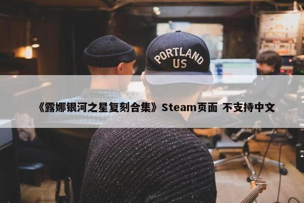 《露娜银河之星复刻合集》Steam页面 不支持中文