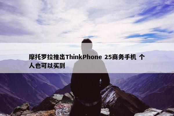 摩托罗拉推出ThinkPhone 25商务手机 个人也可以买到