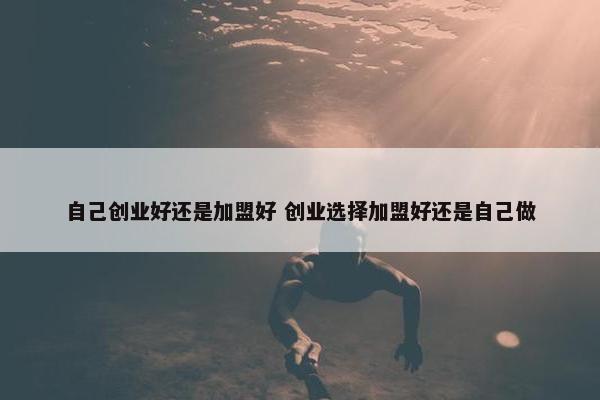 自己创业好还是加盟好 创业选择加盟好还是自己做