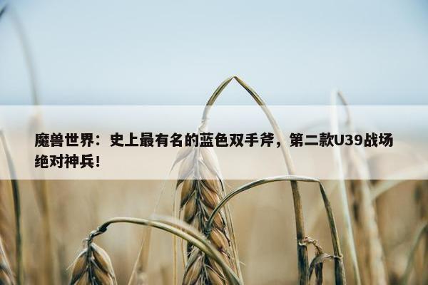 魔兽世界：史上最有名的蓝色双手斧，第二款U39战场绝对神兵！