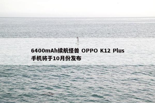 6400mAh续航怪兽 OPPO K12 Plus手机将于10月份发布