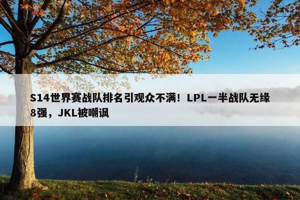 S14世界赛战队排名引观众不满！LPL一半战队无缘8强，JKL被嘲讽