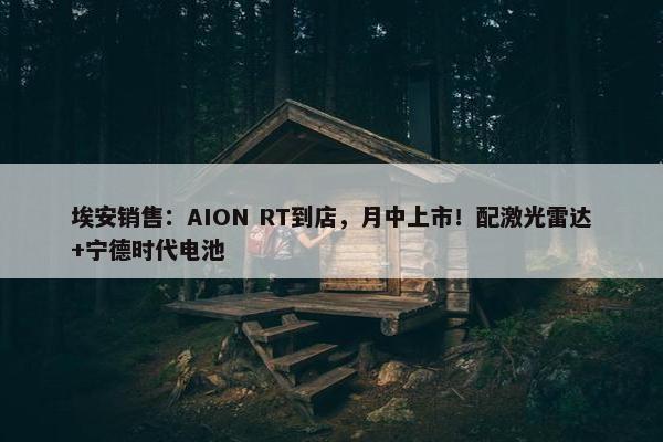 埃安销售：AION RT到店，月中上市！配激光雷达+宁德时代电池