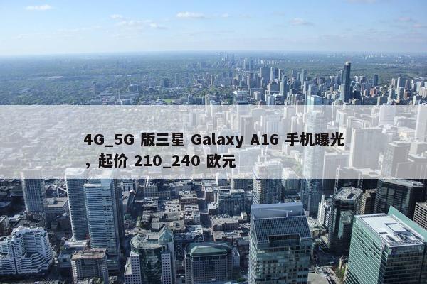 4G_5G 版三星 Galaxy A16 手机曝光，起价 210_240 欧元