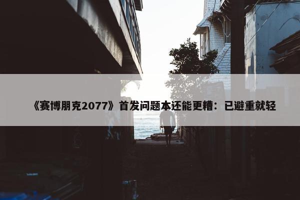 《赛博朋克2077》首发问题本还能更糟：已避重就轻