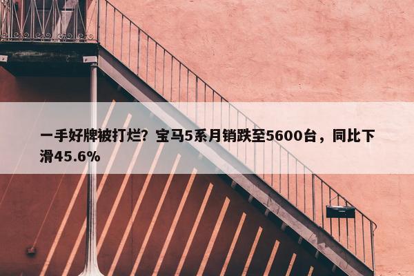 一手好牌被打烂？宝马5系月销跌至5600台，同比下滑45.6%