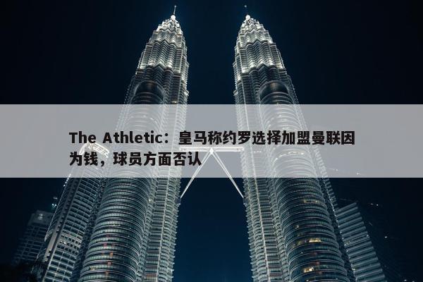 The Athletic：皇马称约罗选择加盟曼联因为钱，球员方面否认